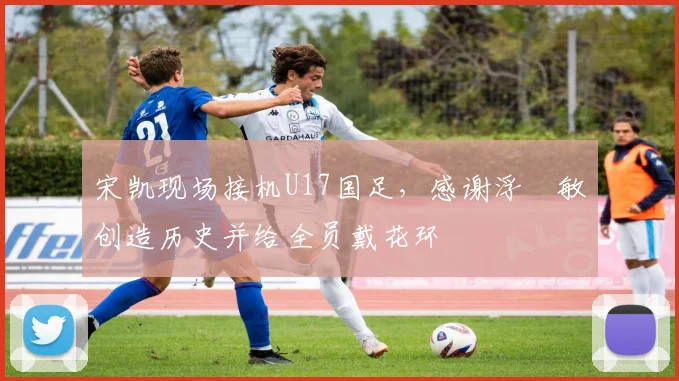 宋凯现场接机U17国足，感谢浮嶋敏创造历史并给全员戴花环