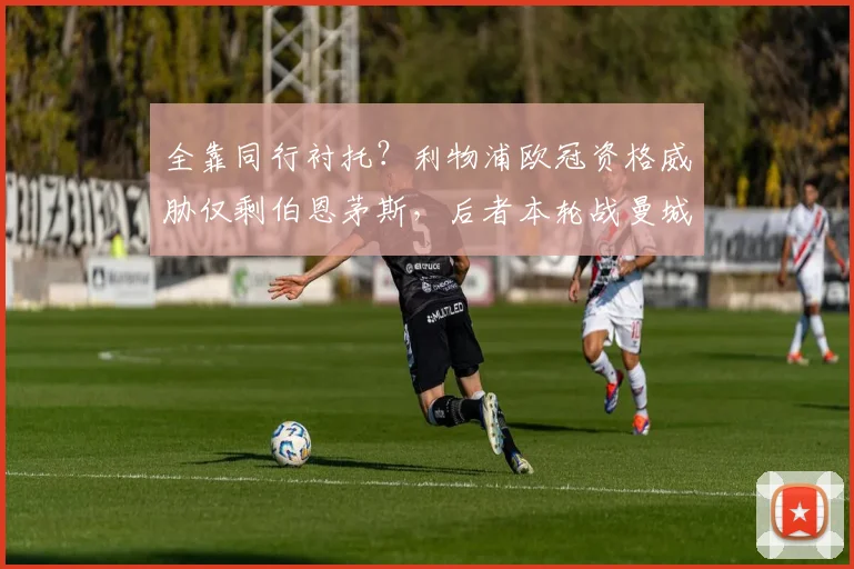 全靠同行衬托？利物浦欧冠资格威胁仅剩伯恩茅斯，后者本轮战曼城