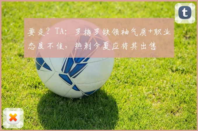 要走？TA：罗梅罗缺领袖气质+职业态度不佳，热刺今夏应将其出售