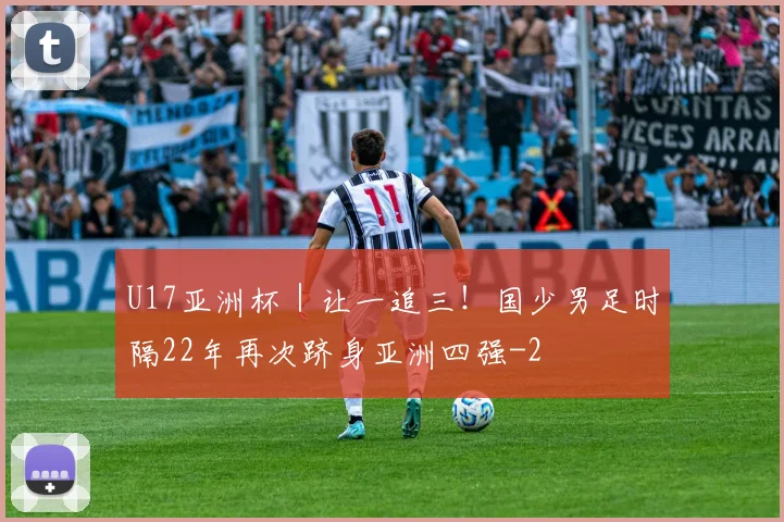 U17亚洲杯|让一追三!国少男足时隔22年再次跻身亚洲四强