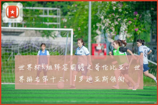 世界杯K组阵容前瞻之哥伦比亚，世界排名第十三，J罗迪亚斯领衔