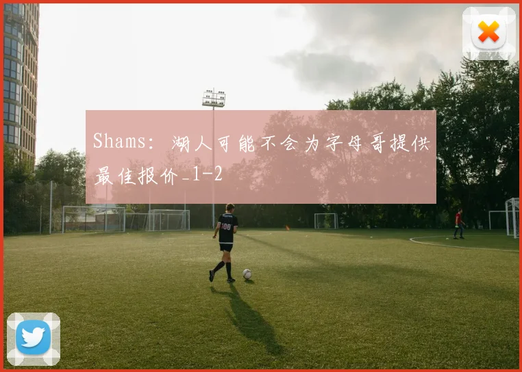 Shams:湖人可能不会为字母哥提供最佳报价_1