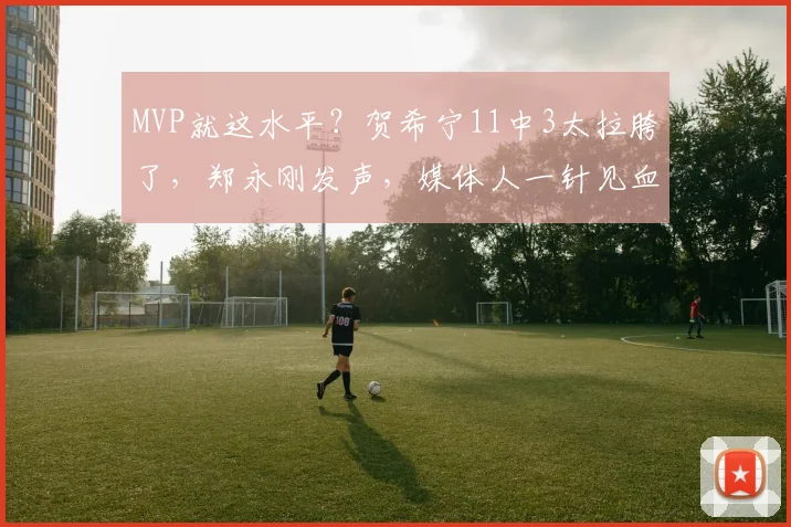 MVP就这水平？贺希宁11中3太拉胯了，郑永刚发声，媒体人一针见血
