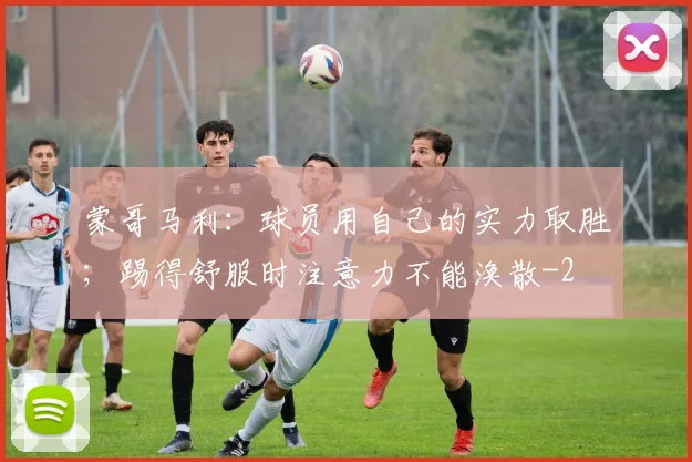 蒙哥马利：球员用自己的实力取胜；踢得舒服时注意力不能涣散