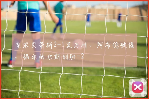 皇家贝蒂斯2-1莱万特，阿布德破僵，福尔纳尔斯制胜
