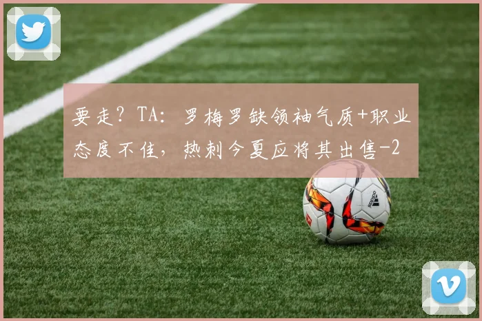 要走?TA:罗梅罗缺领袖气质+职业态度不佳,热刺今夏应将其出售