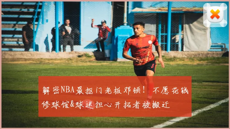 解密NBA最抠门老板邓顿！不愿花钱修球馆&球迷担心开拓者被搬迁
