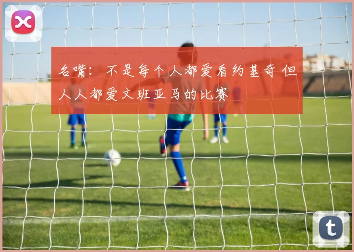 名嘴：不是每个人都爱看约基奇 但人人都爱文班亚马的比赛