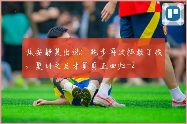 焦安静复出说：跑步再次拯救了我，夏训之后才算真正回归