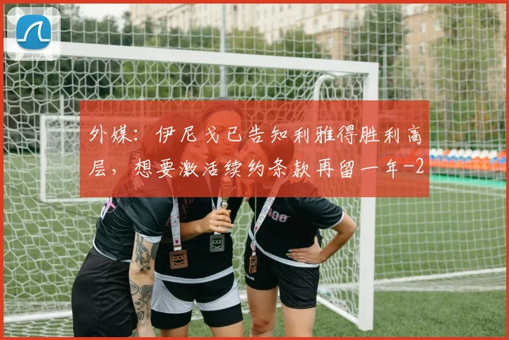 外媒:伊尼戈已告知利雅得胜利高层,想要激活续约条款再留一年