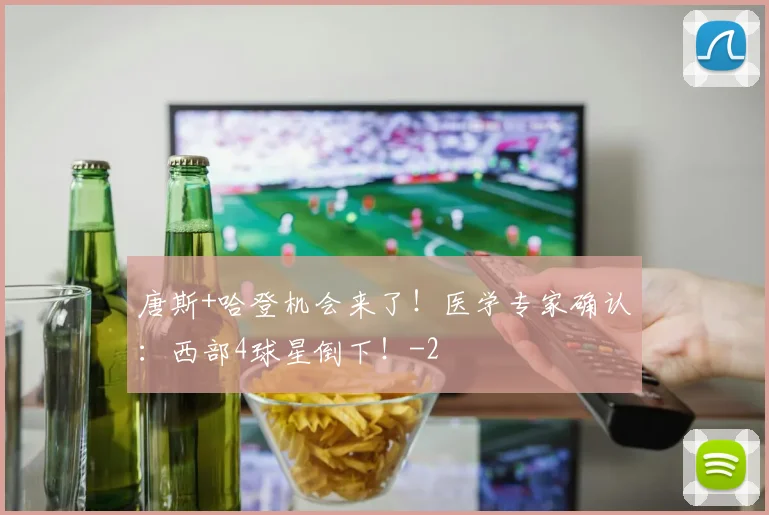 唐斯+哈登机会来了！医学专家确认：西部4球星倒下！