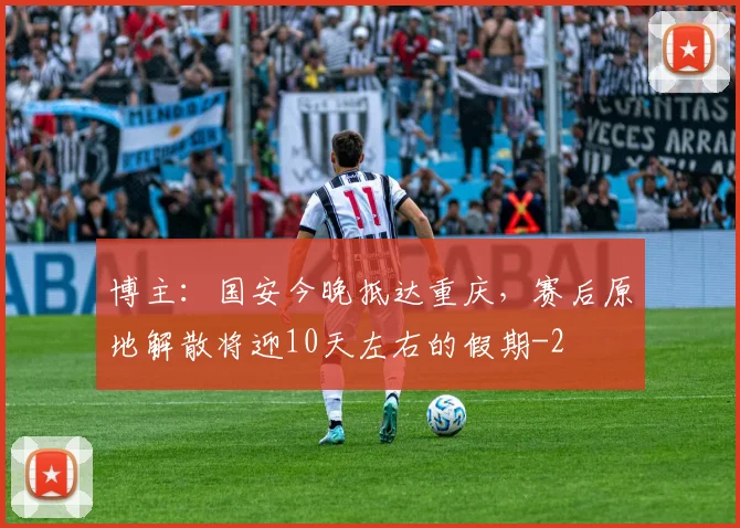 博主：国安今晚抵达重庆，赛后原地解散将迎10天左右的假期