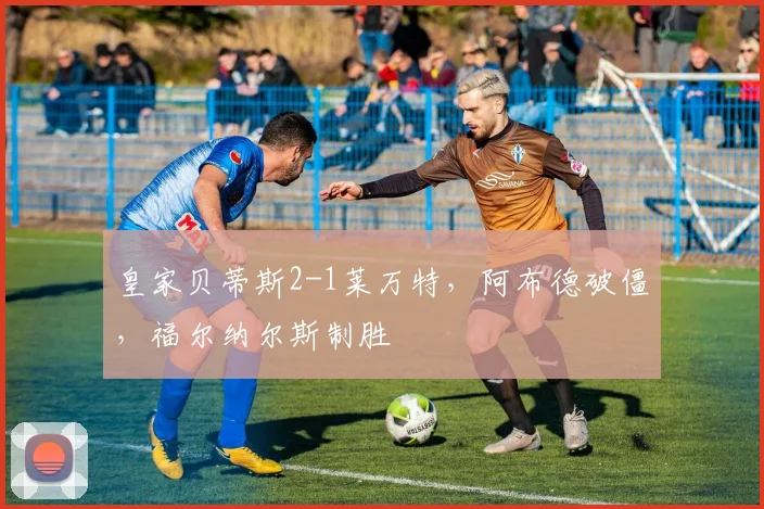 皇家贝蒂斯2-1莱万特，阿布德破僵，福尔纳尔斯制胜
