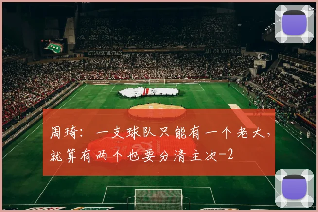 周琦:一支球队只能有一个老大,就算有两个也要分清主次