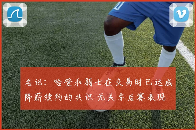 名记：哈登和骑士在交易时已达成降薪续约的共识 无关季后赛表现
