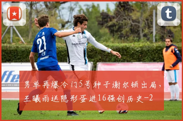 男单再爆冷门5号种子谢尔顿出局,王曦雨送隐形蛋进16强创历史