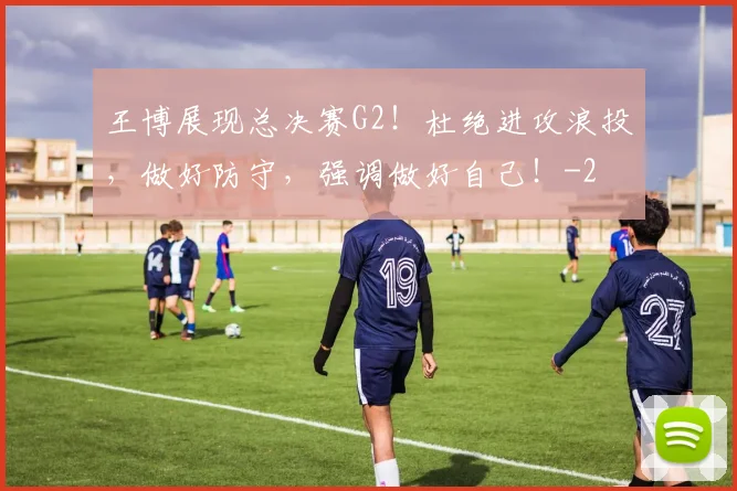 王博展现总决赛G2!杜绝进攻浪投,做好防守,强调做好自己!