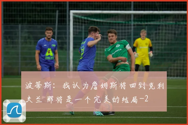 波蒂斯:我认为詹姆斯将回到克利夫兰 那将是一个完美的结局