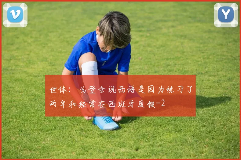 世体:戈登会说西语是因为练习了两年和经常在西班牙度假