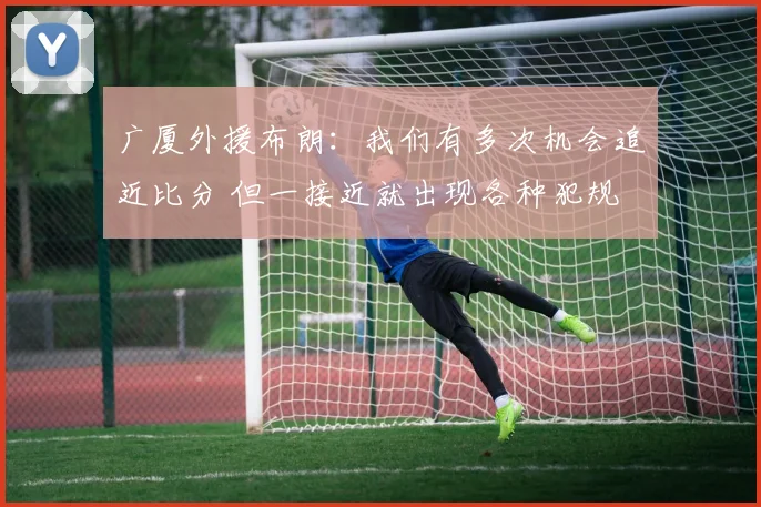 广厦外援布朗：我们有多次机会追近比分 但一接近就出现各种犯规