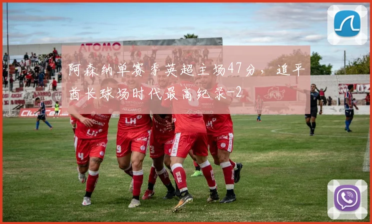 阿森纳单赛季英超主场47分,追平酋长球场时代最高纪录