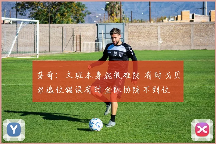 芬奇：文班本身就很难防 有时戈贝尔选位错误有时全队协防不到位