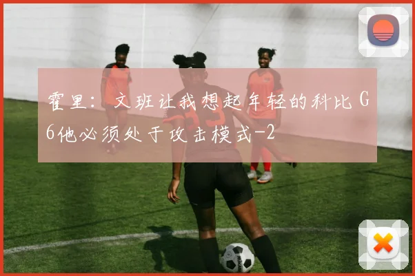 霍里:文班让我想起年轻的科比 G6他必须处于攻击模式