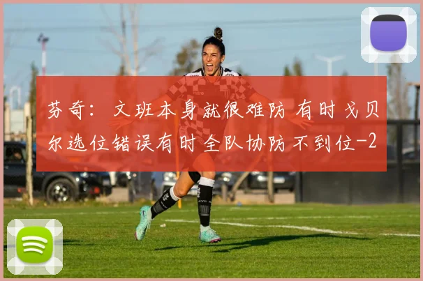 芬奇：文班本身就很难防 有时戈贝尔选位错误有时全队协防不到位