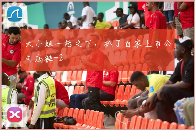 大小姐一怒之下,扒了自家上市公司底裤