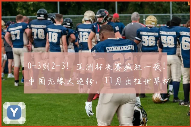 0-3到2-3!亚洲杯决赛疯狂一夜!中国无缘大逆转,11月出征世界杯