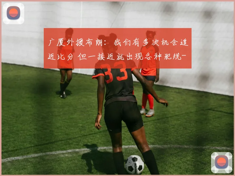 广厦外援布朗：我们有多次机会追近比分 但一接近就出现各种犯规