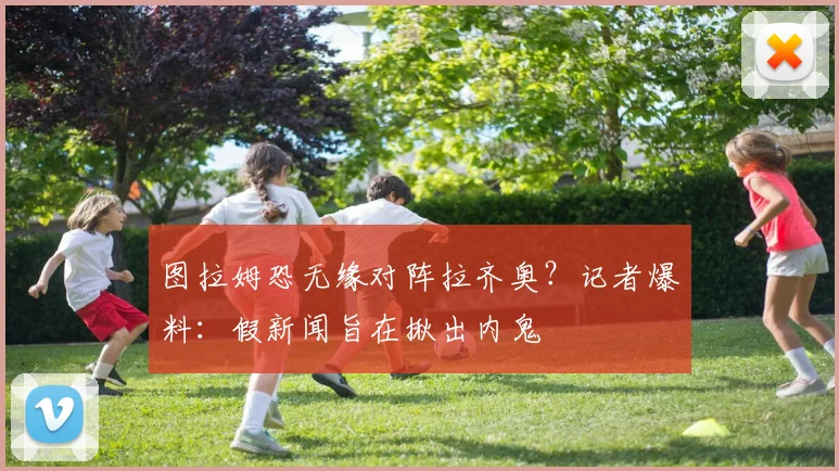 图拉姆恐无缘对阵拉齐奥？记者爆料：假新闻旨在揪出内鬼