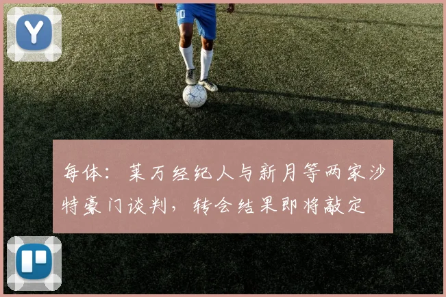 每体：莱万经纪人与新月等两家沙特豪门谈判，转会结果即将敲定
