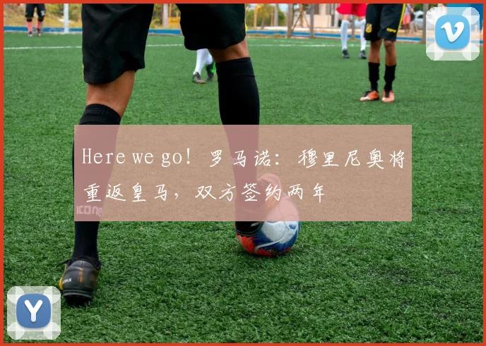 Here we go！罗马诺：穆里尼奥将重返皇马，双方签约两年