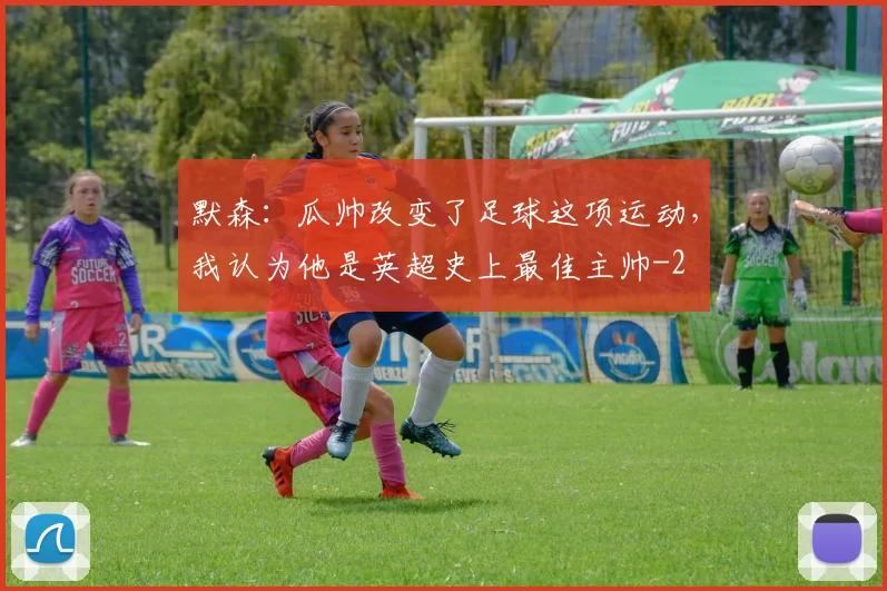 默森：瓜帅改变了足球这项运动，我认为他是英超史上最佳主帅