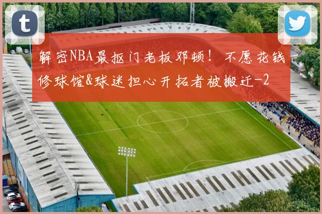 解密NBA最抠门老板邓顿！不愿花钱修球馆&球迷担心开拓者被搬迁