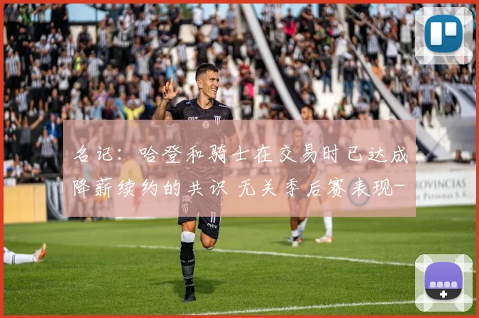 名记：哈登和骑士在交易时已达成降薪续约的共识 无关季后赛表现