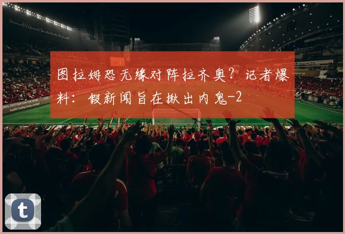 图拉姆恐无缘对阵拉齐奥？记者爆料：假新闻旨在揪出内鬼