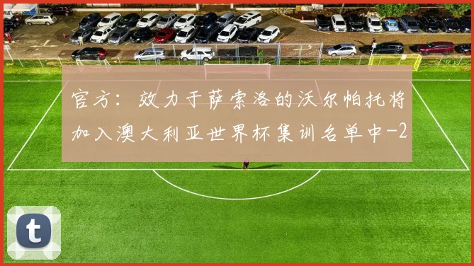 官方:效力于萨索洛的沃尔帕托将加入澳大利亚世界杯集训名单中