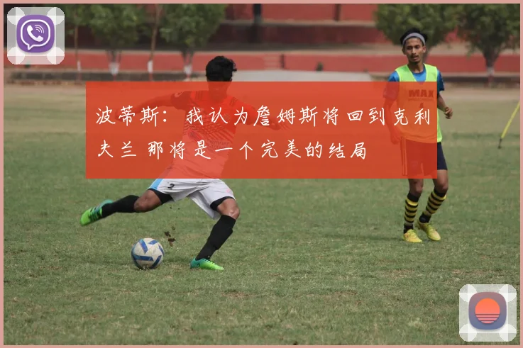 波蒂斯：我认为詹姆斯将回到克利夫兰 那将是一个完美的结局