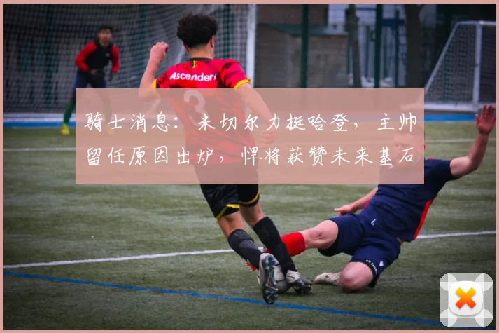 骑士消息：米切尔力挺哈登，主帅留任原因出炉，悍将获赞未来基石_1