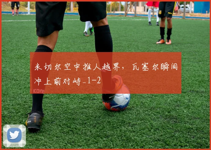 米切尔空中推人越界,瓦塞尔瞬间冲上前对峙_1