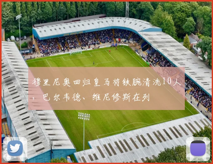 穆里尼奥回归皇马将铁腕清洗10人，巴尔韦德、维尼修斯在列