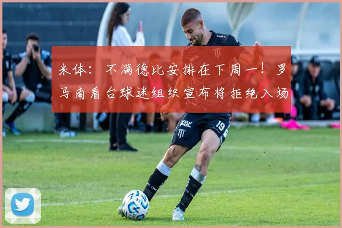米体：不满德比安排在下周一！罗马南看台球迷组织宣布将拒绝入场