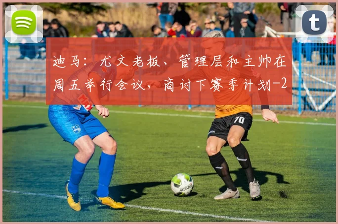 迪马:尤文老板、管理层和主帅在周五举行会议,商讨下赛季计划