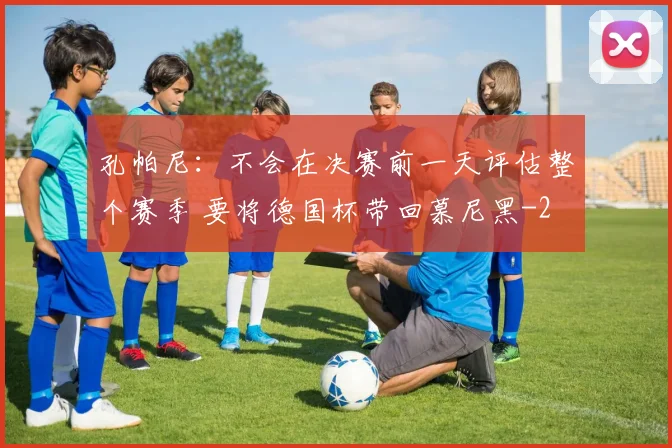 孔帕尼：不会在决赛前一天评估整个赛季 要将德国杯带回慕尼黑
