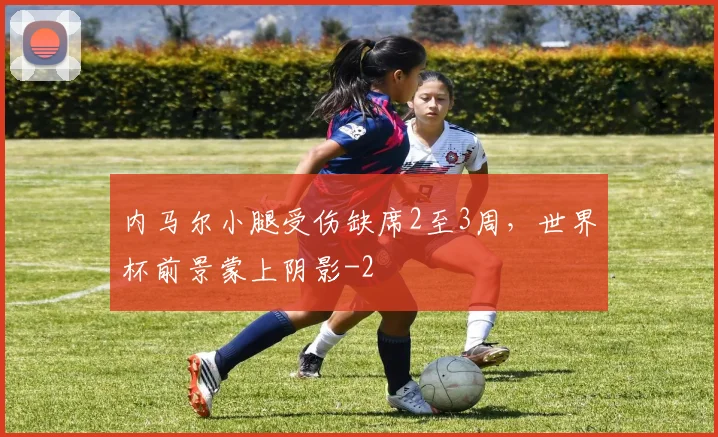 内马尔小腿受伤缺席2至3周,世界杯前景蒙上阴影