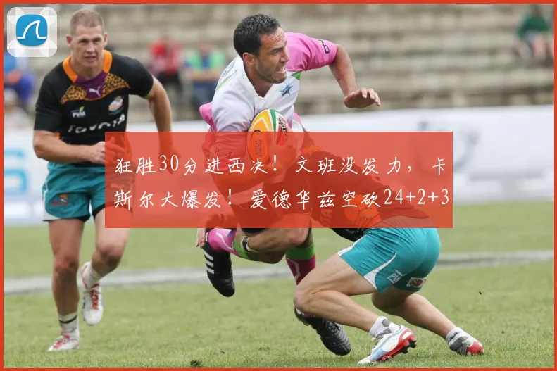 狂胜30分进西决！文班没发力，卡斯尔大爆发！爱德华兹空砍24+2+3_1