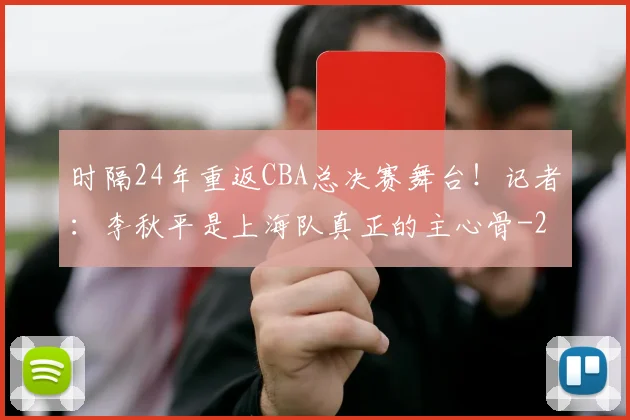 时隔24年重返CBA总决赛舞台!记者:李秋平是上海队真正的主心骨