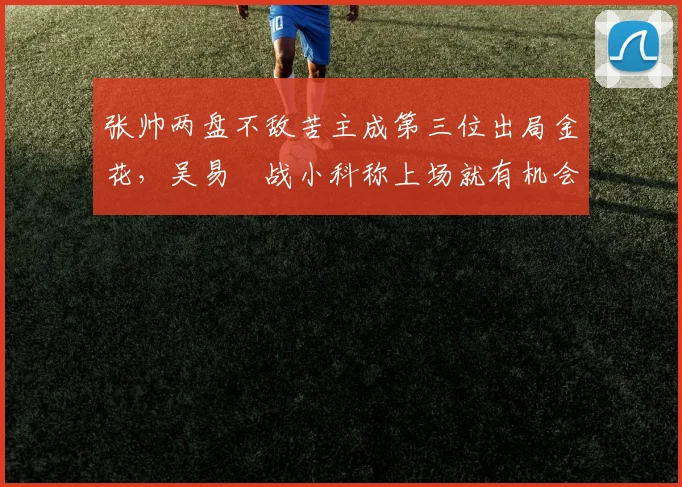 张帅两盘不敌苦主成第三位出局金花，吴易昺战小科称上场就有机会